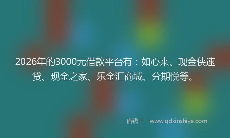 2026年的3000元借款平台有：如心来、现金侠速贷、现金之家、乐金汇商城、分期悦等。