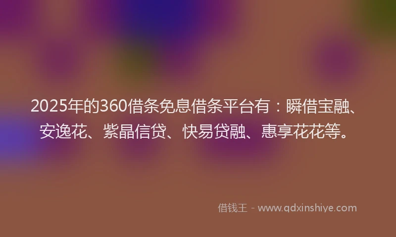 2025年的360借条免息借条平台有：瞬借宝融、安逸花、紫晶信贷、快易贷融、惠享花花等。
