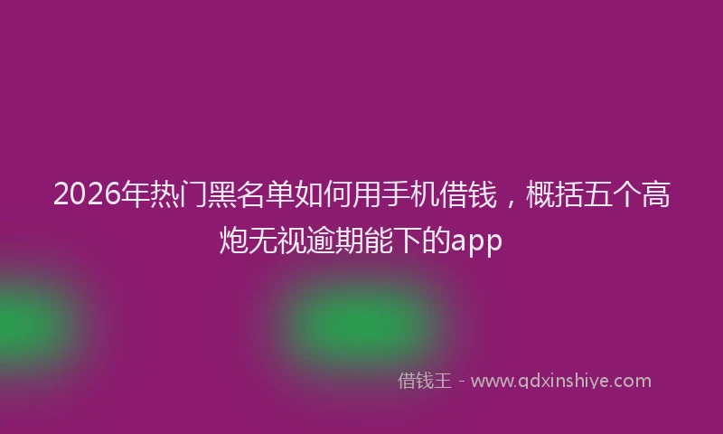 2026年热门黑名单如何用手机借钱，概括五个高炮无视逾期能下的app