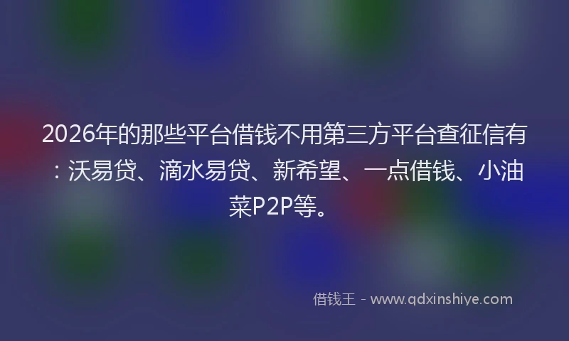 2026年的那些平台借钱不用第三方平台查征信有:沃易贷、滴水易贷、新希望、一点借钱、小油菜P2P等。