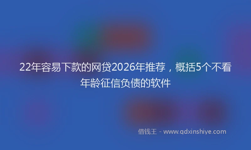 22年容易下款的网贷2026年推荐，概括5个不看年龄征信负债的软件