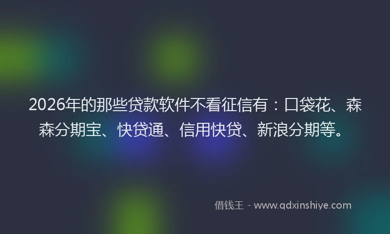 2026年的那些贷款软件不看征信有：口袋花、森森分期宝、快贷通、信用快贷、新浪分期等。