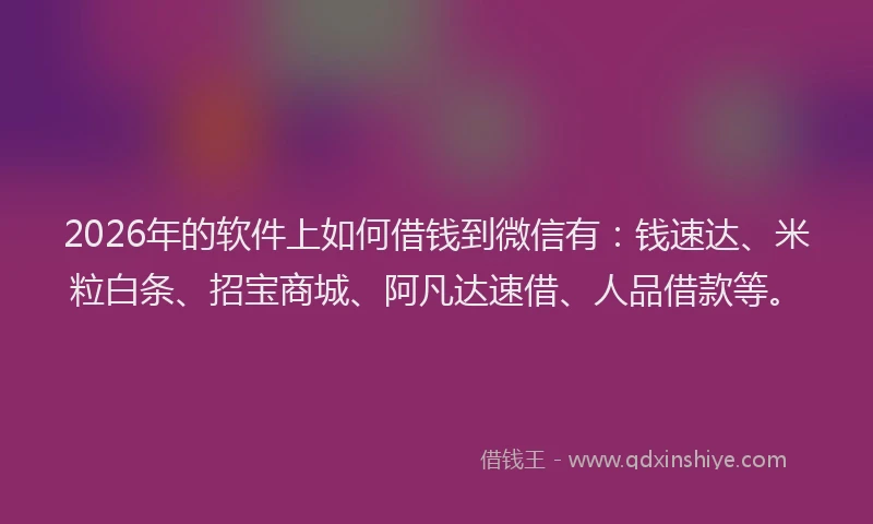 2026年的软件上如何借钱到微信有:钱速达、米粒白条、招宝商城、阿凡达速借、人品借款等。