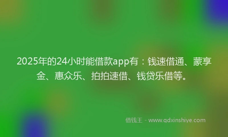 2025年的24小时能借款app有：钱速借通、蒙享金、惠众乐、拍拍速借、钱贷乐借等。