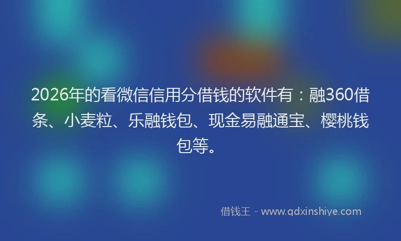 2026年的看微信信用分借钱的软件有：融360借条、小麦粒、乐融钱包、现金易融通宝、樱桃钱包等。