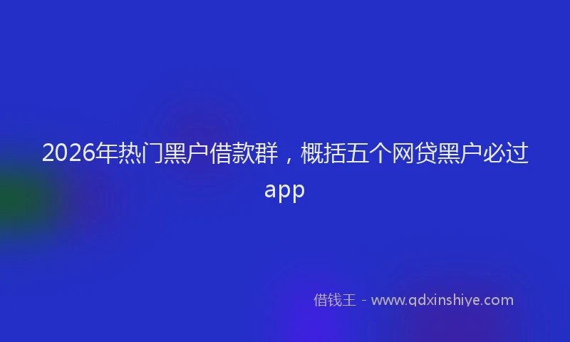 2026年热门黑户借款群，概括五个网贷黑户必过app