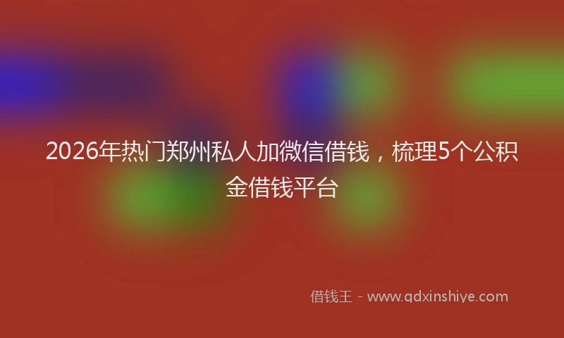 2026年热门郑州私人加微信借钱，梳理5个公积金借钱平台