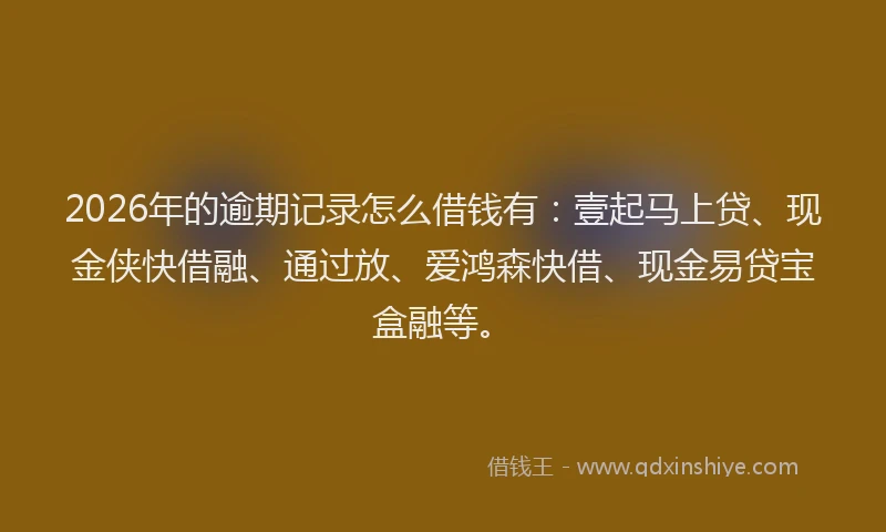 2026年的逾期记录怎么借钱有：壹起马上贷、现金侠快借融、通过放、爱鸿森快借、现金易贷宝盒融等。