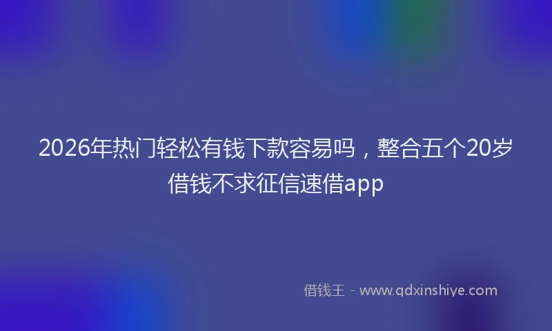 2026年热门轻松有钱下款容易吗，整合五个20岁借钱不求征信速借app