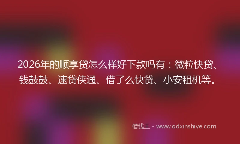 2026年的顺享贷怎么样好下款吗有:微粒快贷、钱鼓鼓、速贷侠通、借了么快贷、小安租机等。