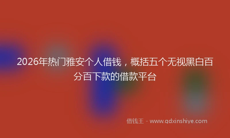 2026年热门雅安个人借钱，概括五个无视黑白百分百下款的借款平台
