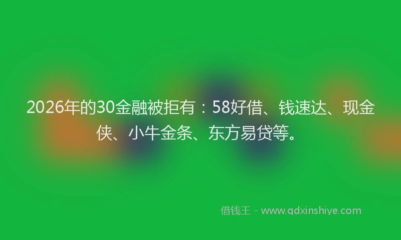 2026年的30金融被拒有：58好借、钱速达、现金侠、小牛金条、东方易贷等。