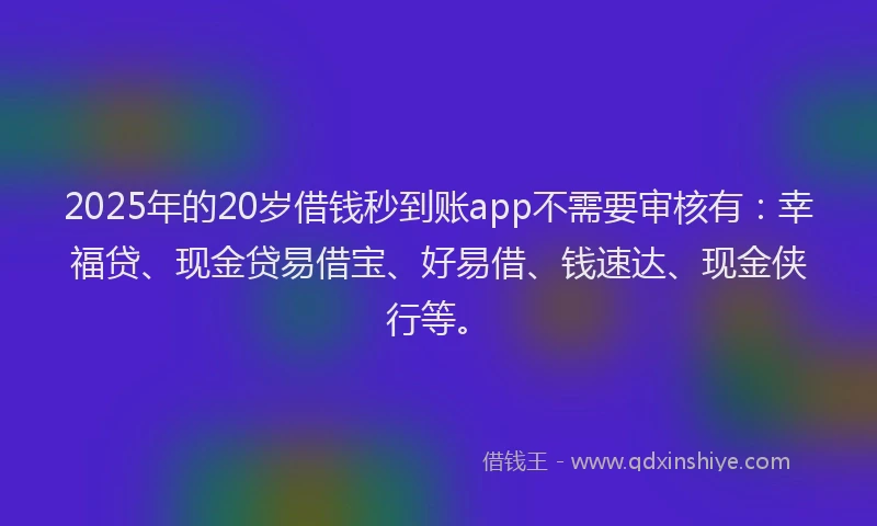 2025年的20岁借钱秒到账app不需要审核有：幸福贷、现金贷易借宝、好易借、钱速达、现金侠行等。