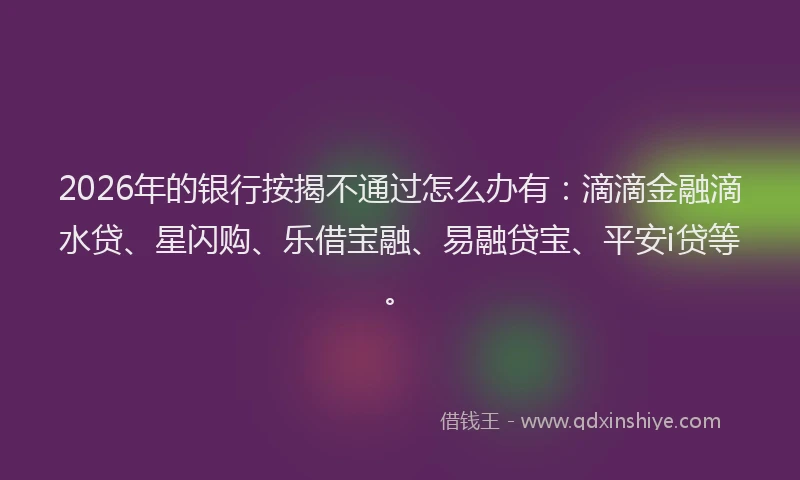 2026年的银行按揭不通过怎么办有：滴滴金融滴水贷、星闪购、乐借宝融、易融贷宝、平安i贷等。