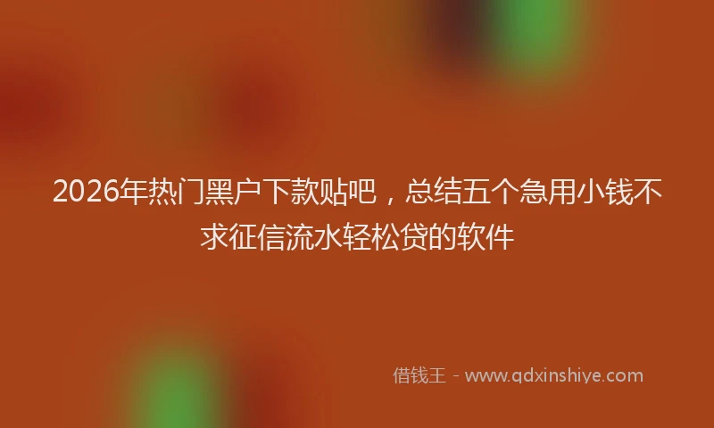 2026年热门黑户下款贴吧，总结五个急用小钱不求征信流水轻松贷的软件