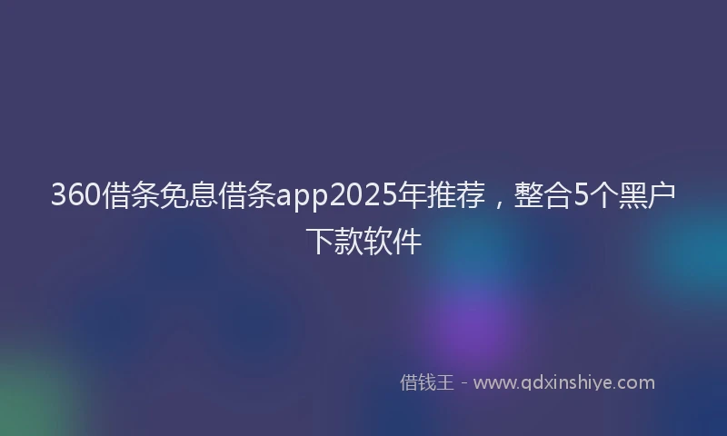 360借条免息借条app2025年推荐,整合5个黑户下款软件
