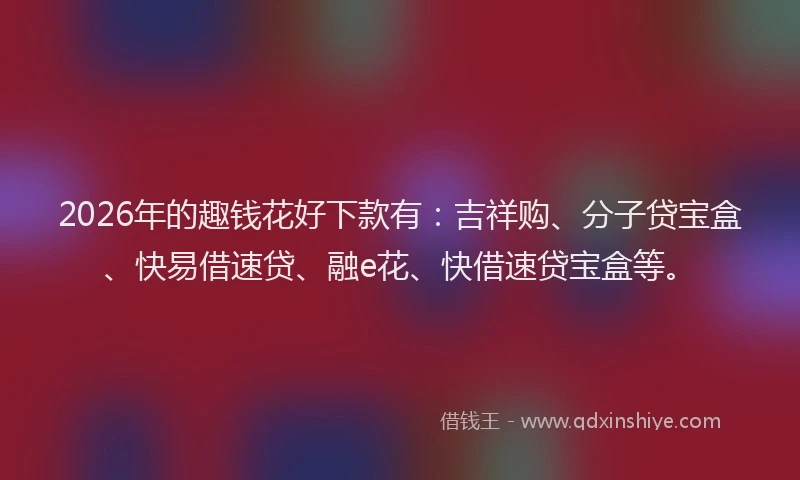 2026年的趣钱花好下款有：吉祥购、分子贷宝盒、快易借速贷、融e花、快借速贷宝盒等。