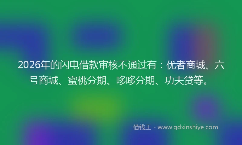 2026年的闪电借款审核不通过有：优者商城、六号商城、蜜桃分期、哆哆分期、功夫贷等。