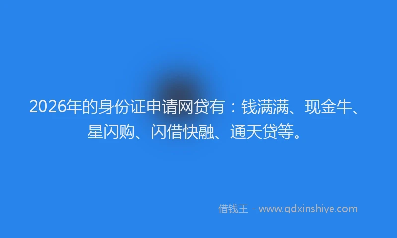 2026年的身份证申请网贷有：钱满满、现金牛、星闪购、闪借快融、通天贷等。