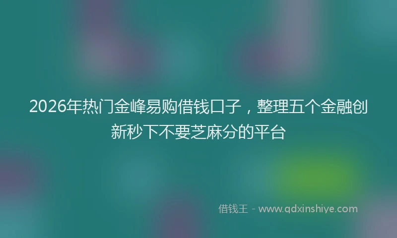 2026年热门金峰易购借钱口子，整理五个金融创新秒下不要芝麻分的平台