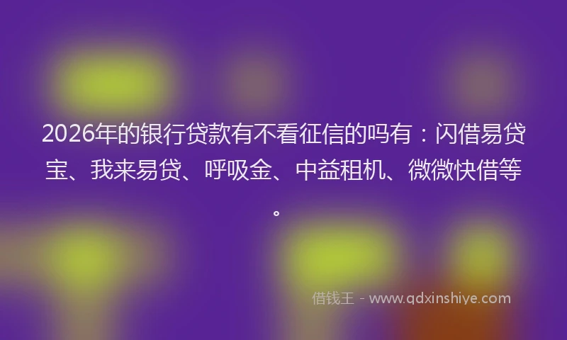 2026年的银行贷款有不看征信的吗有：闪借易贷宝、我来易贷、呼吸金、中益租机、微微快借等。