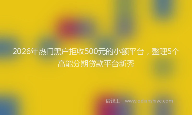 2026年热门黑户拒收500元的小额平台，整理5个高能分期贷款平台新秀