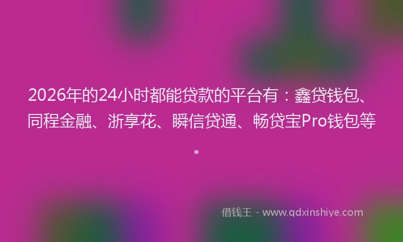 2026年的24小时都能贷款的平台有:鑫贷钱包、同程金融、浙享花、瞬信贷通、畅贷宝Pro钱包等。
