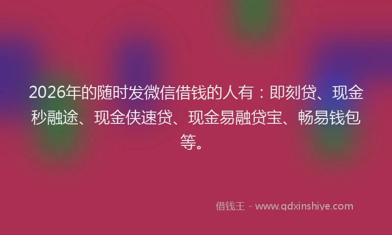 2026年的随时发微信借钱的人有：即刻贷、现金秒融途、现金侠速贷、现金易融贷宝、畅易钱包等。