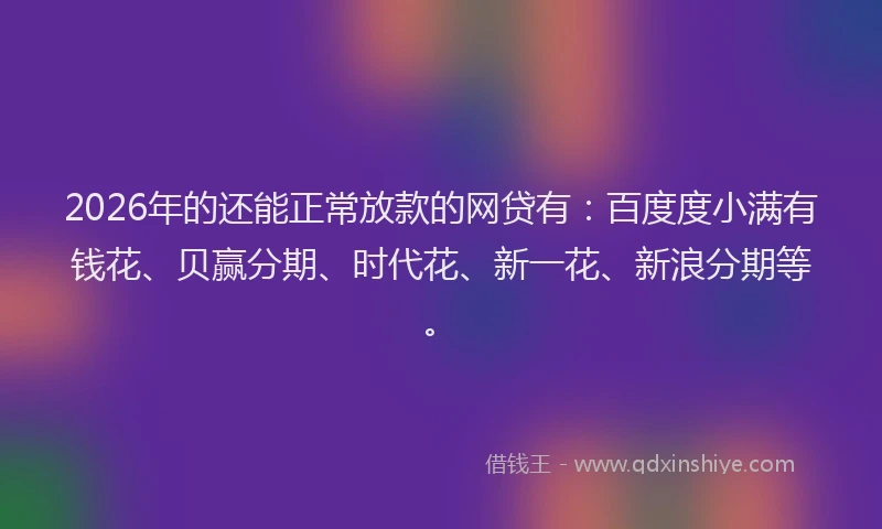 2026年的还能正常放款的网贷有:百度度小满有钱花、贝赢分期、时代花、新一花、新浪分期等。