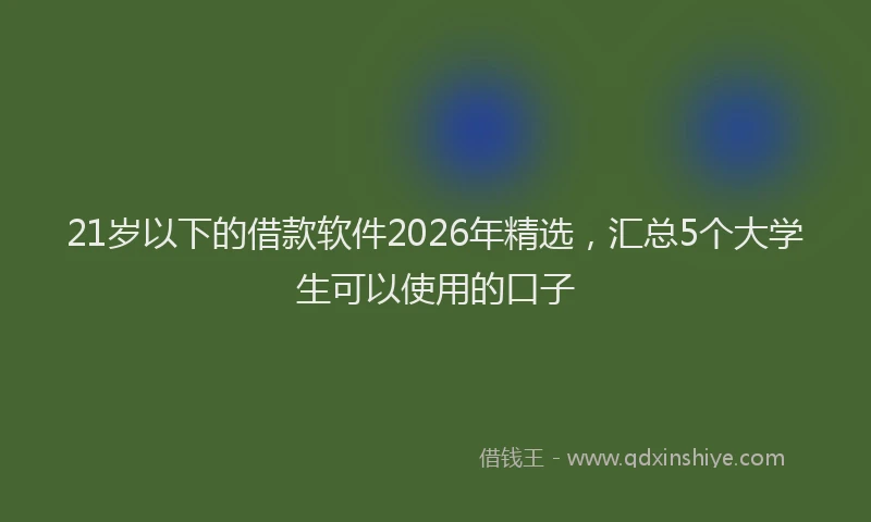 21岁以下的借款软件2026年精选，汇总5个大学生可以使用的口子