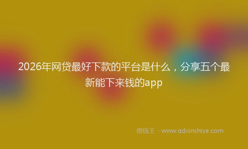 2026年网贷最好下款的平台是什么，分享五个最新能下来钱的app