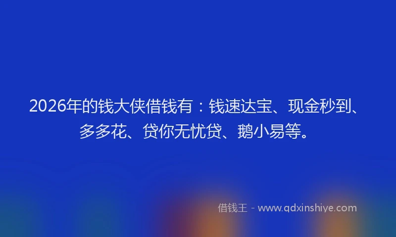 2026年的钱大侠借钱有：钱速达宝、现金秒到、多多花、贷你无忧贷、鹅小易等。