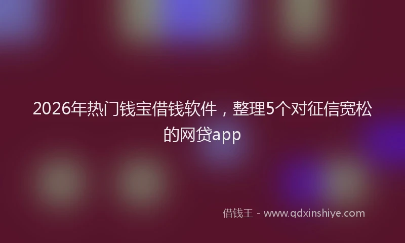 2026年热门钱宝借钱软件，整理5个对征信宽松的网贷app