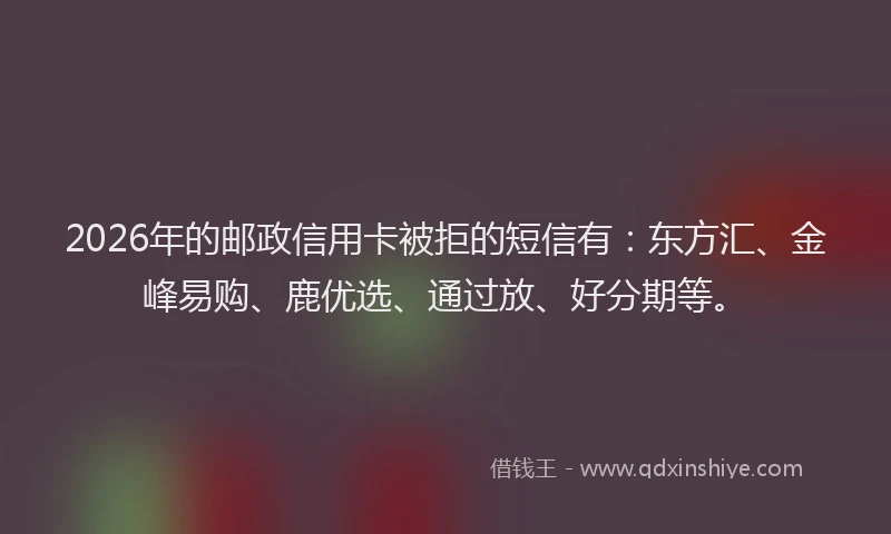 2026年的邮政信用卡被拒的短信有:东方汇、金峰易购、鹿优选、通过放、好分期等。