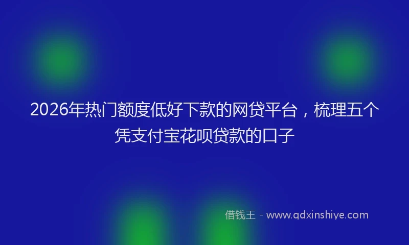 2026年热门额度低好下款的网贷平台，梳理五个凭支付宝花呗贷款的口子