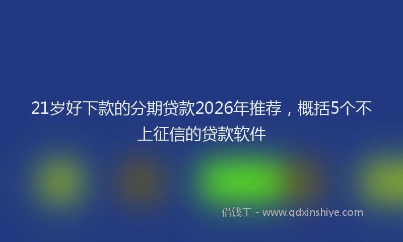 21岁好下款的分期贷款2026年推荐，概括5个不上征信的贷款软件
