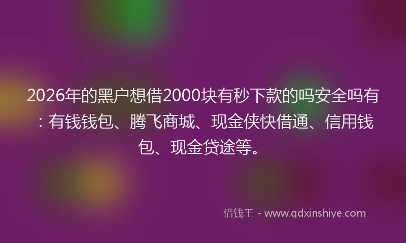 2026年的黑户想借2000块有秒下款的吗安全吗有：有钱钱包、腾飞商城、现金侠快借通、信用钱包、现金贷途等。