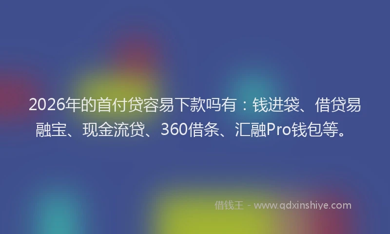 2026年的首付贷容易下款吗有：钱进袋、借贷易融宝、现金流贷、360借条、汇融Pro钱包等。