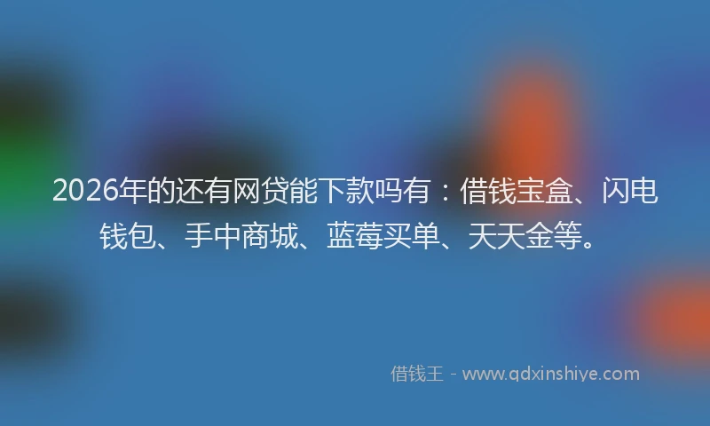 2026年的还有网贷能下款吗有:借钱宝盒、闪电钱包、手中商城、蓝莓买单、天天金等。
