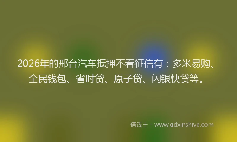 2026年的邢台汽车抵押不看征信有：多米易购、全民钱包、省时贷、原子贷、闪银快贷等。
