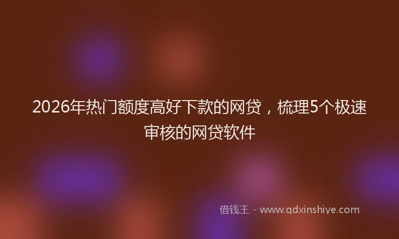2026年热门额度高好下款的网贷，梳理5个极速审核的网贷软件