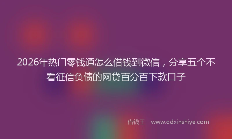 2026年热门零钱通怎么借钱到微信，分享五个不看征信负债的网贷百分百下款口子