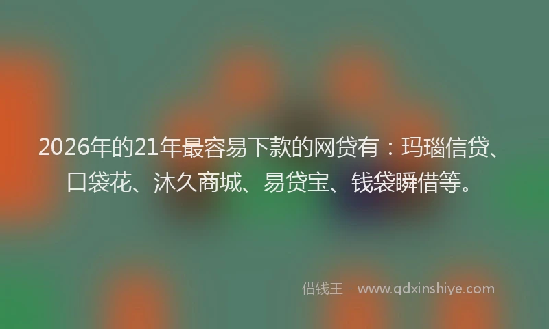 2026年的21年最容易下款的网贷有：玛瑙信贷、口袋花、沐久商城、易贷宝、钱袋瞬借等。