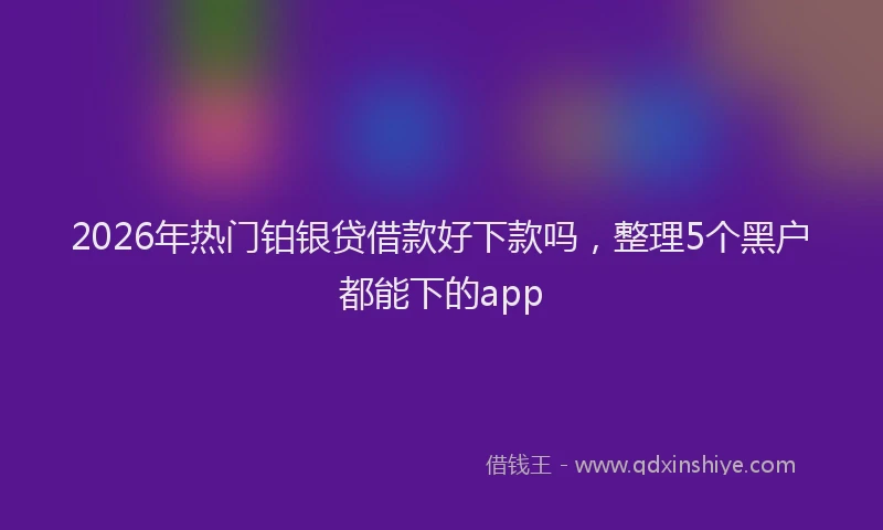2026年热门铂银贷借款好下款吗，整理5个黑户都能下的app