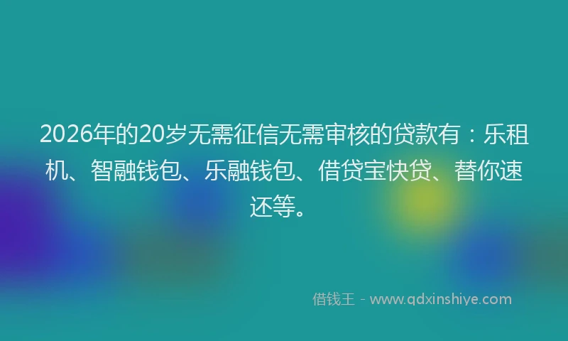 2026年的20岁无需征信无需审核的贷款有：乐租机、智融钱包、乐融钱包、借贷宝快贷、替你速还等。