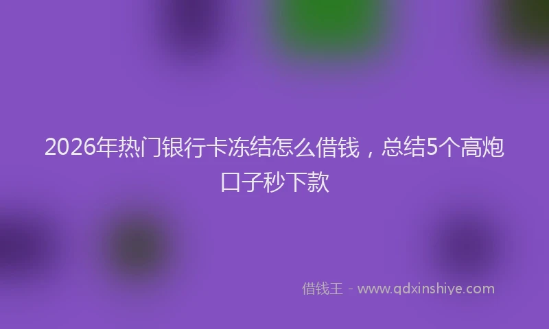 2026年热门银行卡冻结怎么借钱，总结5个高炮口子秒下款