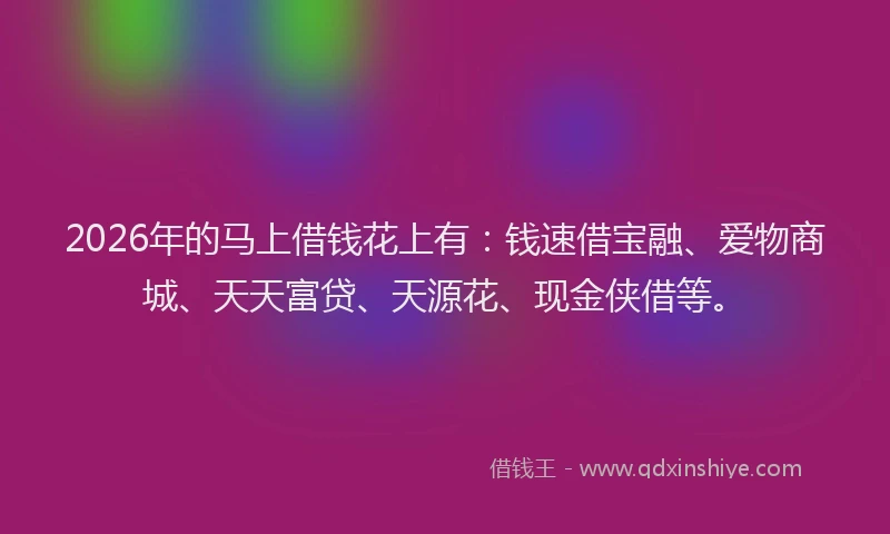2026年的马上借钱花上有:钱速借宝融、爱物商城、天天富贷、天源花、现金侠借等。