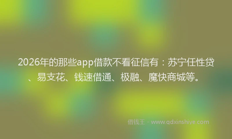 2026年的那些app借款不看征信有：苏宁任性贷、易支花、钱速借通、极融、魔快商城等。