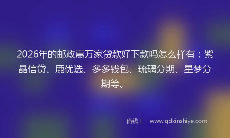 2026年的邮政惠万家贷款好下款吗怎么样有:紫晶信贷、鹿优选、多多钱包、琉璃分期、星梦分期等。