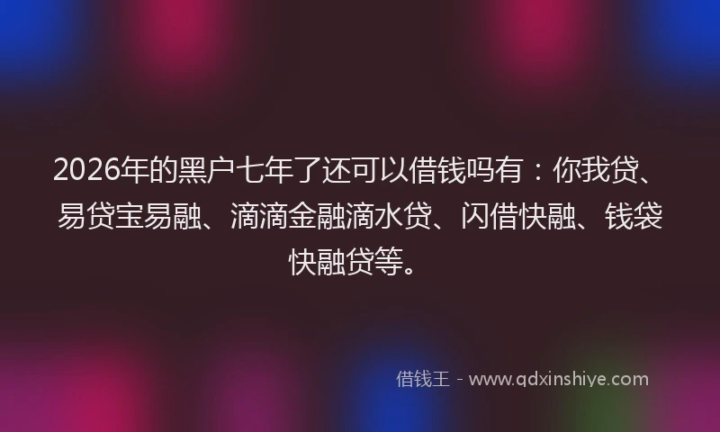 2026年的黑户七年了还可以借钱吗有：你我贷、易贷宝易融、滴滴金融滴水贷、闪借快融、钱袋快融贷等。